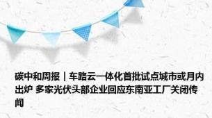 碳中和周报｜车路云一体化首批试点城市或月内出炉 多家光伏头部企业回应东南亚工厂关闭传闻