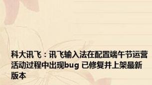 科大讯飞：讯飞输入法在配置端午节运营活动过程中出现bug 已修复并上架最新版本