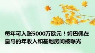 每年可入账5000万欧元！姆巴佩在皇马的年收入和基地房间被曝光