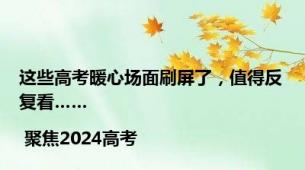 这些高考暖心场面刷屏了，值得反复看…… | 聚焦2024高考