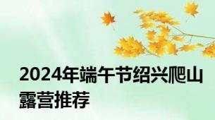 2024年端午节绍兴爬山露营推荐