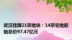 武汉挂牌21宗地块：14宗宅地起始总价97.47亿元