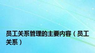 员工关系管理的主要内容（员工关系）