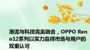 潮流与科技完美融合，OPPO Reno12系列以实力赢得市场与用户的双重认可