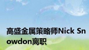 高盛金属策略师Nick Snowdon离职