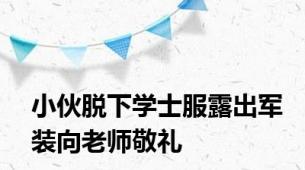 小伙脱下学士服露出军装向老师敬礼