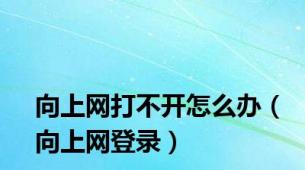 向上网打不开怎么办（向上网登录）