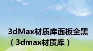 3dMax材质库面板全黑（3dmax材质库）