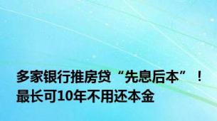 多家银行推房贷“先息后本”！最长可10年不用还本金