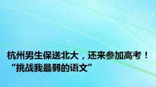 杭州男生保送北大，还来参加高考！“挑战我最弱的语文”