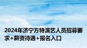 2024年济宁方特演艺人员招募要求+薪资待遇+报名入口