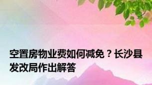 空置房物业费如何减免？长沙县发改局作出解答