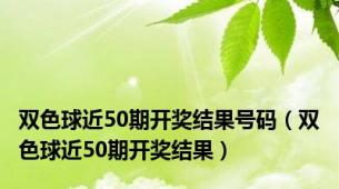 双色球近50期开奖结果号码（双色球近50期开奖结果）