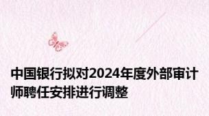 中国银行拟对2024年度外部审计师聘任安排进行调整