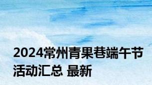 2024常州青果巷端午节活动汇总 最新