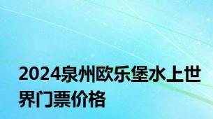 2024泉州欧乐堡水上世界门票价格