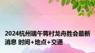 2024杭州端午蒋村龙舟胜会最新消息 时间+地点+交通