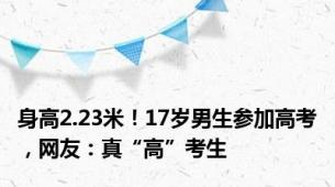 身高2.23米！17岁男生参加高考，网友：真“高”考生