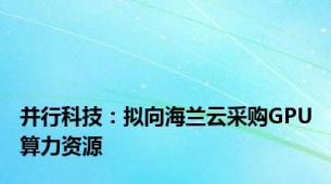 并行科技：拟向海兰云采购GPU算力资源