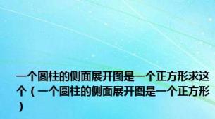 一个圆柱的侧面展开图是一个正方形求这个（一个圆柱的侧面展开图是一个正方形）