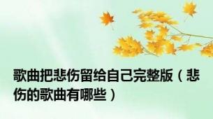 歌曲把悲伤留给自己完整版（悲伤的歌曲有哪些）