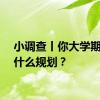 小调查丨你大学期间有什么规划？