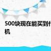 500块现在能买到什么手机