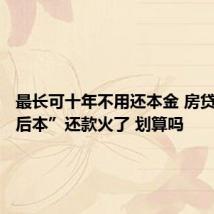 最长可十年不用还本金 房贷“先息后本”还款火了 划算吗