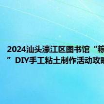 2024汕头濠江区图书馆“粽享端午”DIY手工粘土制作活动攻略