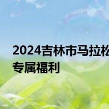 2024吉林市马拉松跑友专属福利