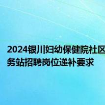 2024银川妇幼保健院社区卫生服务站招聘岗位递补要求