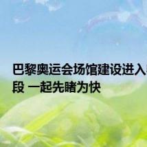 巴黎奥运会场馆建设进入收尾阶段 一起先睹为快