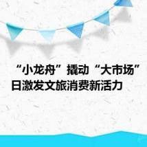 “小龙舟”撬动“大市场” 端午假日激发文旅消费新活力