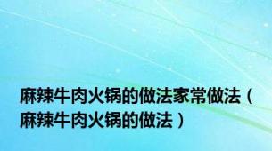 麻辣牛肉火锅的做法家常做法（麻辣牛肉火锅的做法）