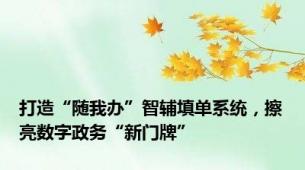 打造“随我办”智辅填单系统，擦亮数字政务“新门牌”