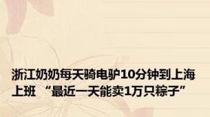 浙江奶奶每天骑电驴10分钟到上海上班 “最近一天能卖1万只粽子”