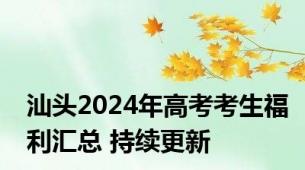 汕头2024年高考考生福利汇总 持续更新