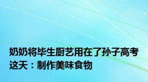 奶奶将毕生厨艺用在了孙子高考这天：制作美味食物