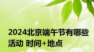 2024北京端午节有哪些活动 时间+地点