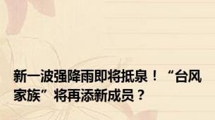 新一波强降雨即将抵泉！“台风家族”将再添新成员？