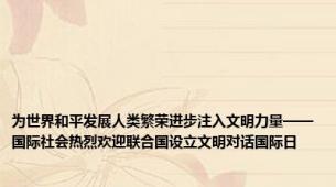 为世界和平发展人类繁荣进步注入文明力量——国际社会热烈欢迎联合国设立文明对话国际日