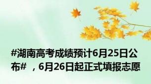 #湖南高考成绩预计6月25日公布# ，6月26日起正式填报志愿