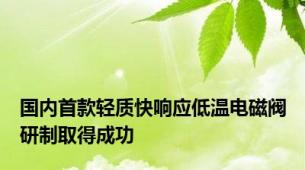 国内首款轻质快响应低温电磁阀研制取得成功