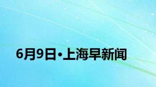 6月9日·上海早新闻