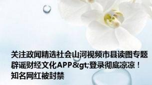 关注政闻精选社会山河视频市县读图专题辟谣财经文化APP>登录彻底凉凉！知名网红被封禁