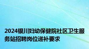 2024银川妇幼保健院社区卫生服务站招聘岗位递补要求