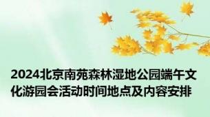 2024北京南苑森林湿地公园端午文化游园会活动时间地点及内容安排