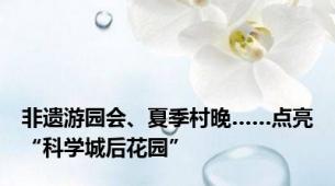 非遗游园会、夏季村晚……点亮“科学城后花园”