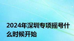 2024年深圳专项摇号什么时候开始