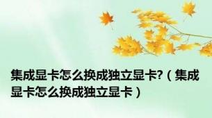 集成显卡怎么换成独立显卡?（集成显卡怎么换成独立显卡）